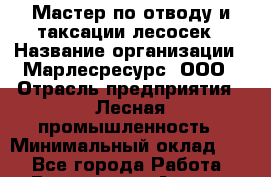 Мастер по отводу и таксации лесосек › Название организации ­ Марлесресурс, ООО › Отрасль предприятия ­ Лесная промышленность › Минимальный оклад ­ 1 - Все города Работа » Вакансии   . Адыгея респ.,Адыгейск г.